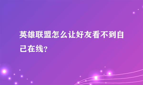 英雄联盟怎么让好友看不到自己在线？