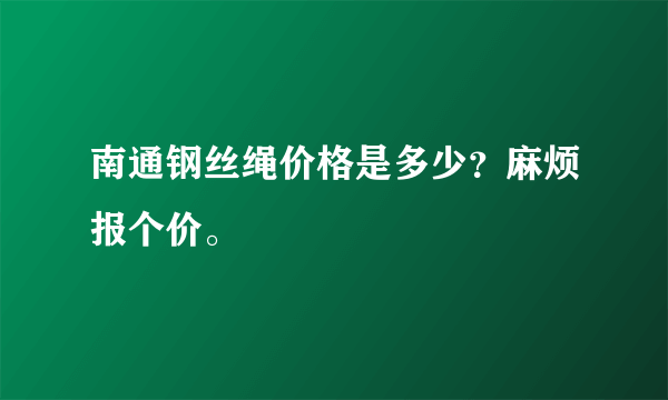 南通钢丝绳价格是多少？麻烦报个价。