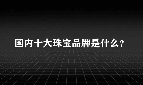 国内十大珠宝品牌是什么？