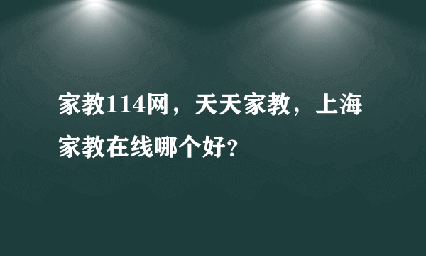 家教114网，天天家教，上海家教在线哪个好？