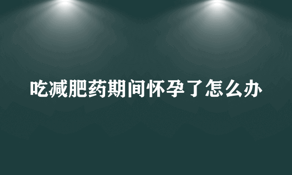 吃减肥药期间怀孕了怎么办