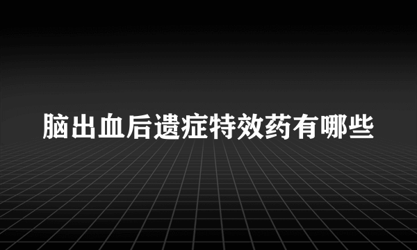 脑出血后遗症特效药有哪些