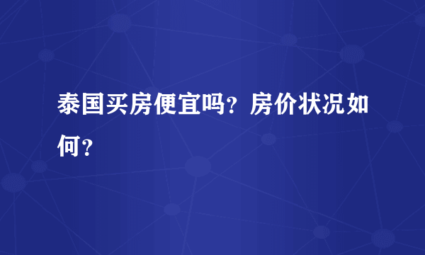 泰国买房便宜吗？房价状况如何？