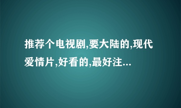 推荐个电视剧,要大陆的,现代爱情片,好看的,最好注明演出的人员