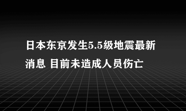 日本东京发生5.5级地震最新消息 目前未造成人员伤亡