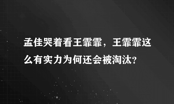 孟佳哭着看王霏霏，王霏霏这么有实力为何还会被淘汰？