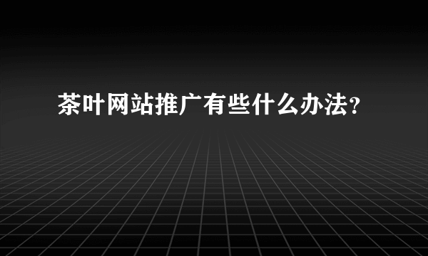 茶叶网站推广有些什么办法？