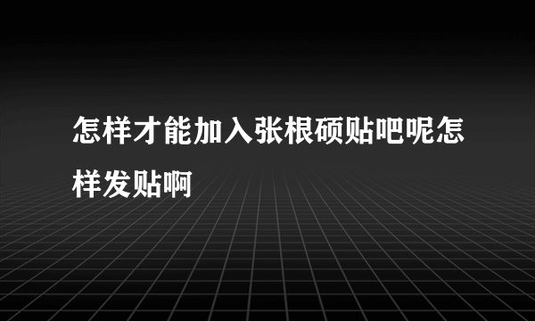 怎样才能加入张根硕贴吧呢怎样发贴啊