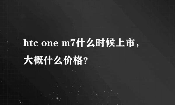 htc one m7什么时候上市，大概什么价格？