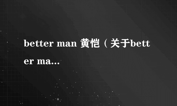 better man 黄恺（关于better man 黄恺的介绍）