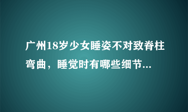 广州18岁少女睡姿不对致脊柱弯曲，睡觉时有哪些细节要注意？