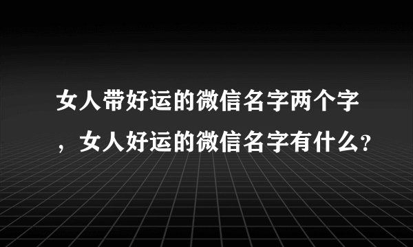 女人带好运的微信名字两个字，女人好运的微信名字有什么？