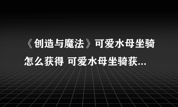 《创造与魔法》可爱水母坐骑怎么获得 可爱水母坐骑获得方法分享