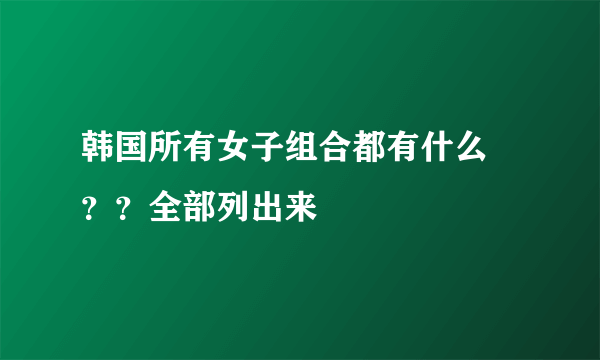 韩国所有女子组合都有什么 ？？全部列出来