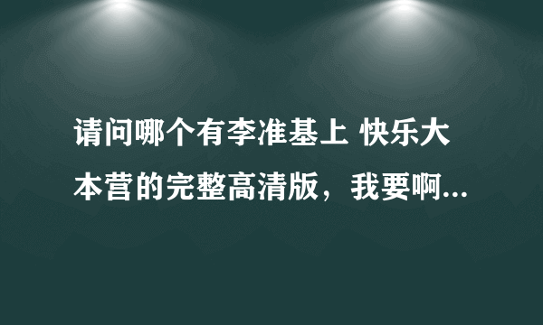 请问哪个有李准基上 快乐大本营的完整高清版，我要啊。拜托。。。