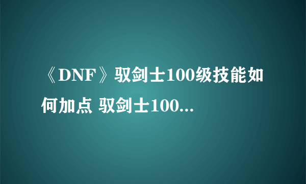 《DNF》驭剑士100级技能如何加点 驭剑士100级技能加点方法