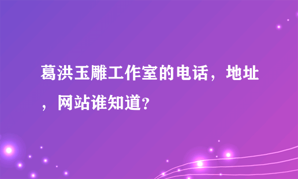 葛洪玉雕工作室的电话，地址，网站谁知道？