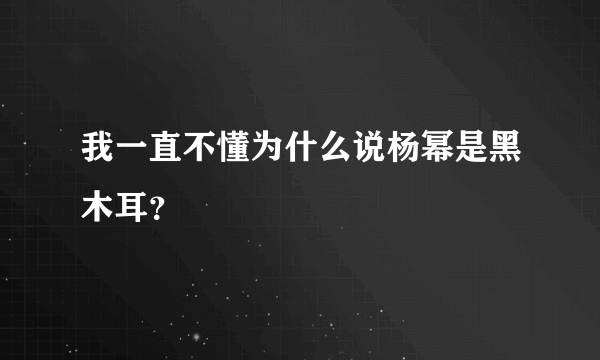 我一直不懂为什么说杨幂是黑木耳？