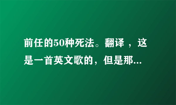 前任的50种死法。翻译 ，这是一首英文歌的，但是那个人只告诉我这首歌的中文意思是前任的50种死