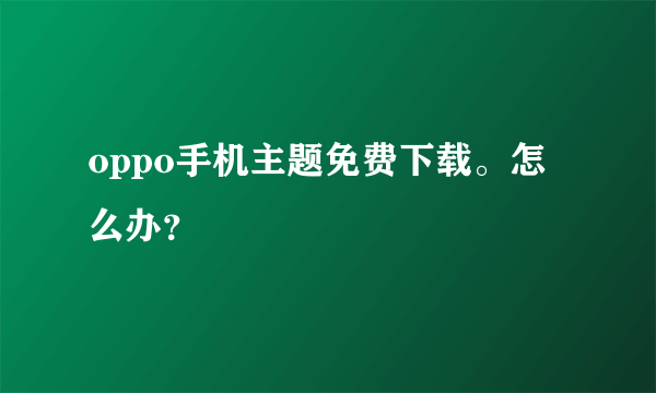 oppo手机主题免费下载。怎么办？