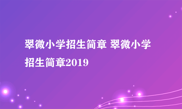 翠微小学招生简章 翠微小学招生简章2019