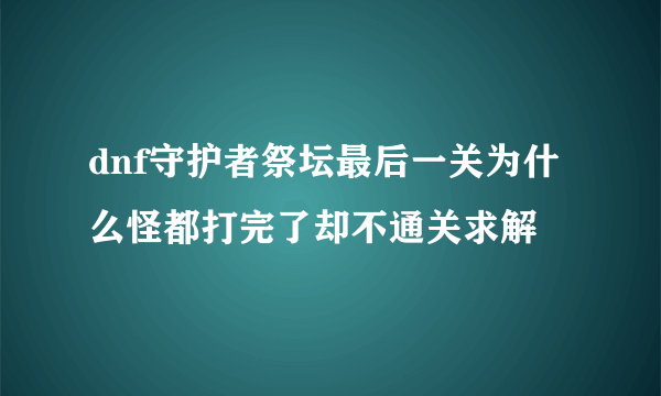 dnf守护者祭坛最后一关为什么怪都打完了却不通关求解