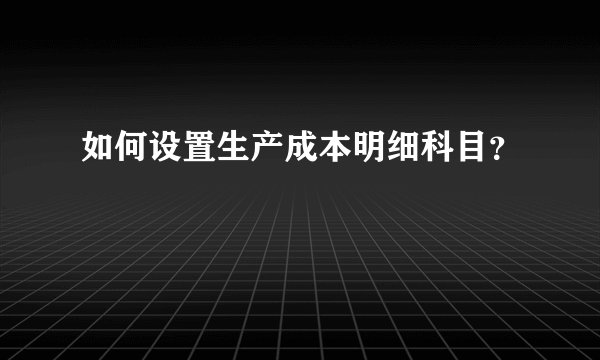 如何设置生产成本明细科目？