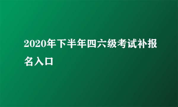 2020年下半年四六级考试补报名入口