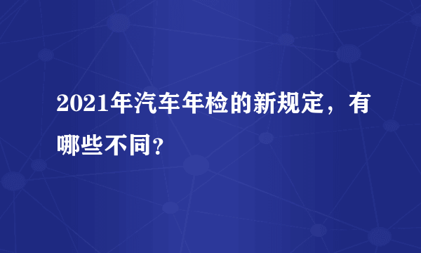 2021年汽车年检的新规定，有哪些不同？