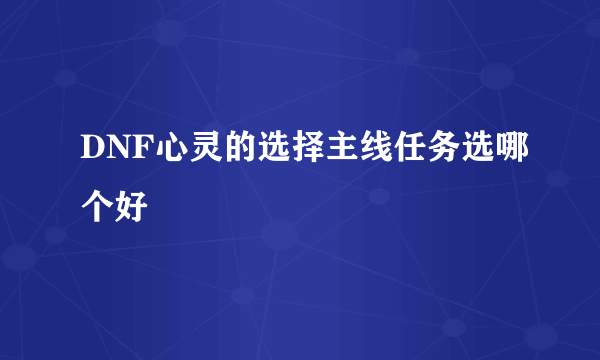 DNF心灵的选择主线任务选哪个好