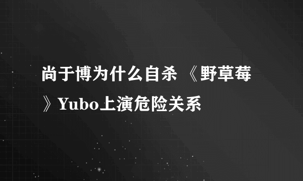 尚于博为什么自杀 《野草莓》Yubo上演危险关系