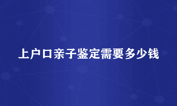 上户口亲子鉴定需要多少钱