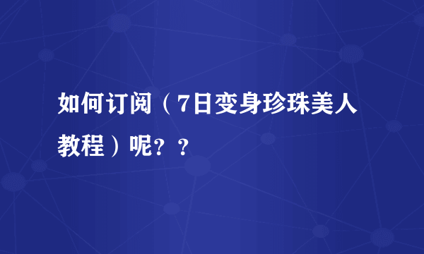 如何订阅（7日变身珍珠美人教程）呢？？