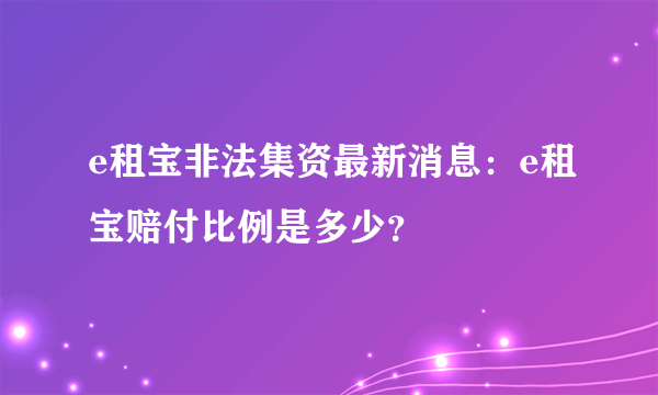 e租宝非法集资最新消息：e租宝赔付比例是多少？