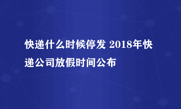 快递什么时候停发 2018年快递公司放假时间公布