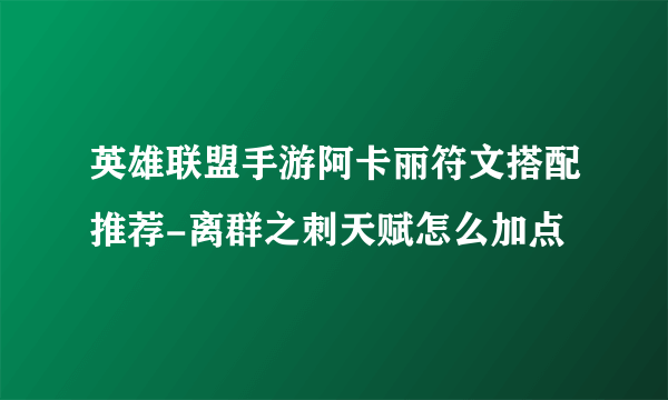 英雄联盟手游阿卡丽符文搭配推荐-离群之刺天赋怎么加点