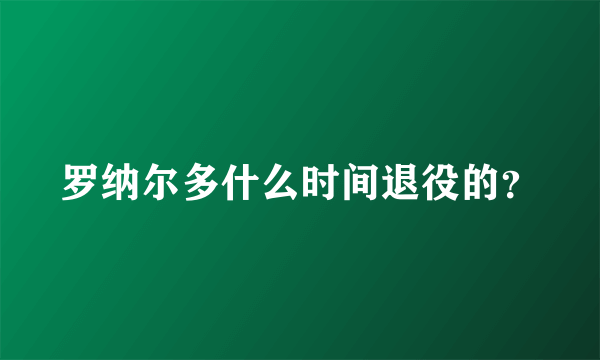 罗纳尔多什么时间退役的？