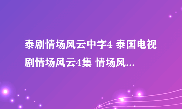 泰剧情场风云中字4 泰国电视剧情场风云4集 情场风云04字幕