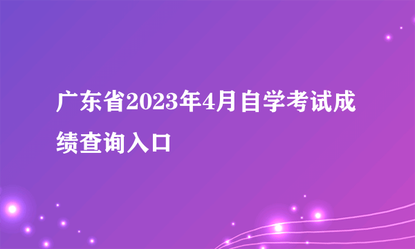 广东省2023年4月自学考试成绩查询入口