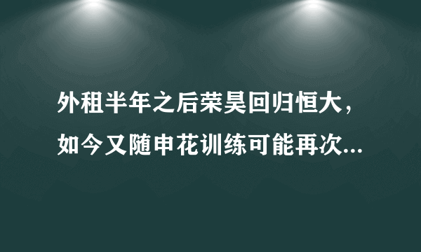 外租半年之后荣昊回归恒大，如今又随申花训练可能再次出租，你是怎么样看的？