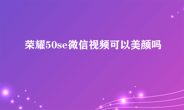 荣耀50se微信视频可以美颜吗