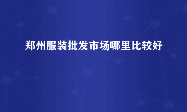 郑州服装批发市场哪里比较好