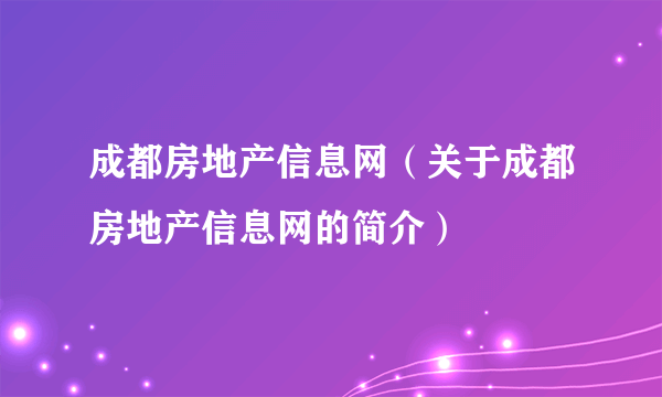 成都房地产信息网（关于成都房地产信息网的简介）