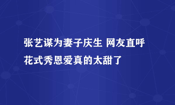 张艺谋为妻子庆生 网友直呼花式秀恩爱真的太甜了