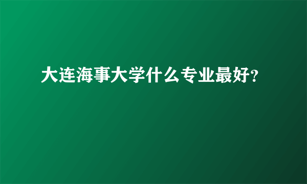 大连海事大学什么专业最好？