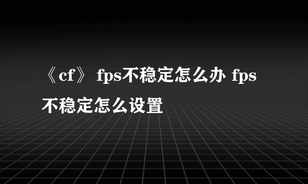 《cf》 fps不稳定怎么办 fps不稳定怎么设置