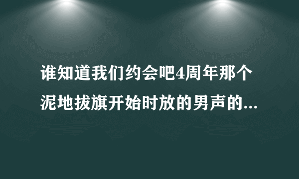 谁知道我们约会吧4周年那个泥地拔旗开始时放的男声的英文歌叫什么名字啊？