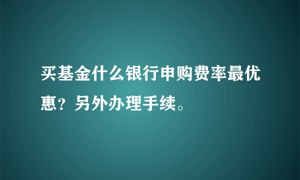 买基金什么银行申购费率最优惠？另外办理手续。