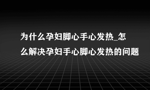 为什么孕妇脚心手心发热_怎么解决孕妇手心脚心发热的问题