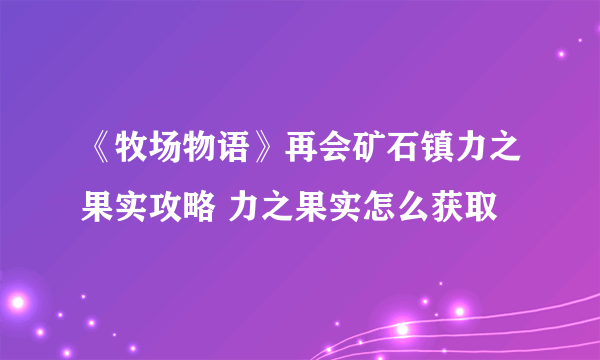 《牧场物语》再会矿石镇力之果实攻略 力之果实怎么获取